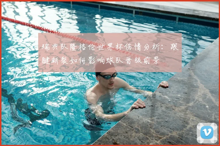 瑞典队隆格伦世界杯伤情分析:跟腱断裂如何影响球队晋级前景