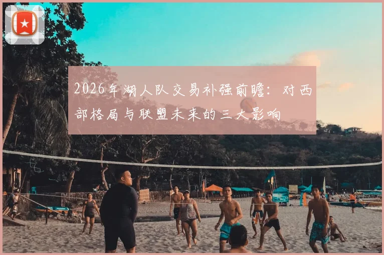 2026年湖人队交易补强前瞻:对西部格局与联盟未来的三大影响