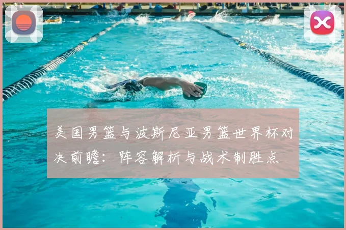 美国男篮与波斯尼亚男篮世界杯对决前瞻：阵容解析与战术制胜点