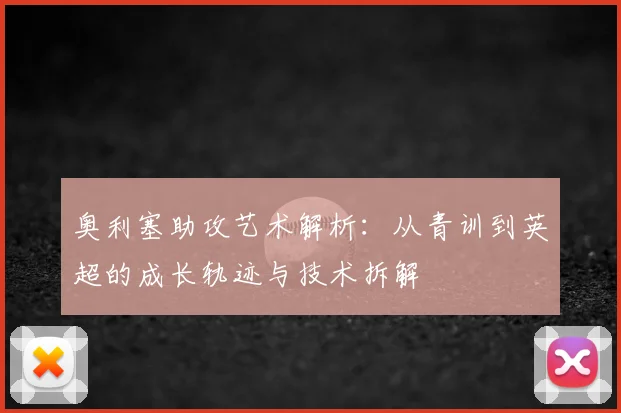 奥利塞助攻艺术解析：从青训到英超的成长轨迹与技术拆解