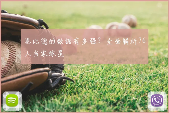 恩比德的数据有多强?全面解析76人当家球星
