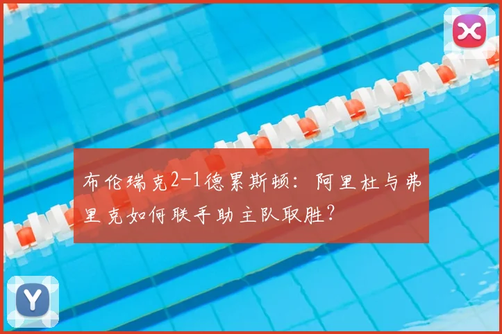 布伦瑞克2-1德累斯顿：阿里杜与弗里克如何联手助主队取胜？