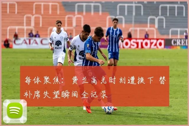 每体聚焦：费兰高光时刻遭换下 替补席失望瞬间全记录