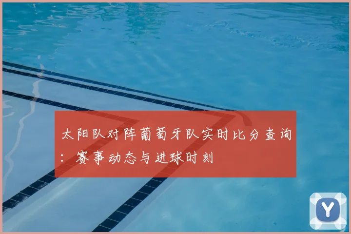 太阳队对阵葡萄牙队实时比分查询:赛事动态与进球时刻
