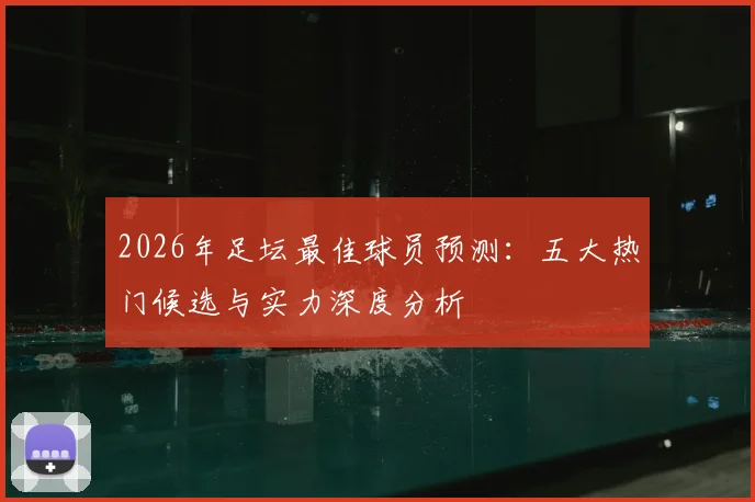 2026年足坛最佳球员预测:五大热门候选与实力深度分析