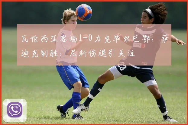瓦伦西亚客场1-0力克毕尔巴鄂,萨迪克制胜,尼科伤退引关注