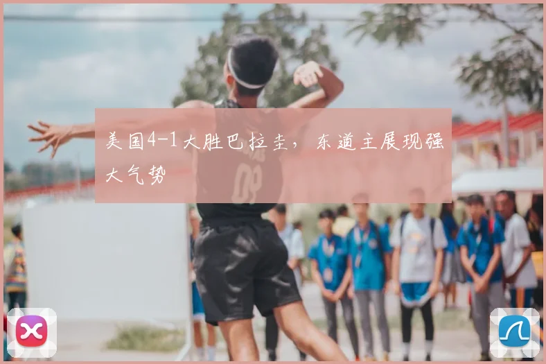 美国4-1大胜巴拉圭,东道主展现强大气势