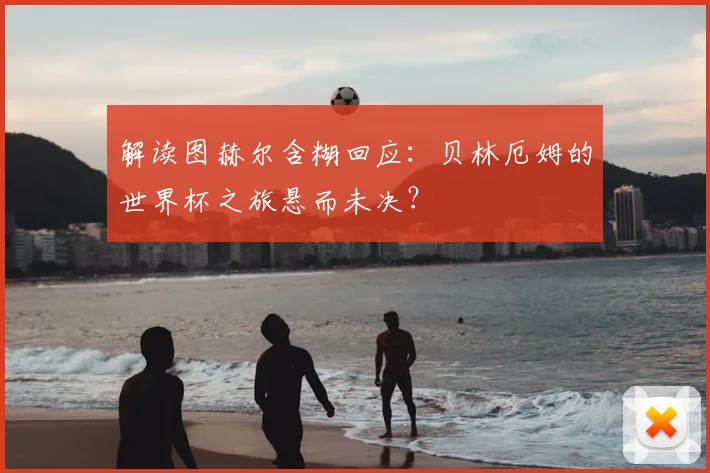 解读图赫尔含糊回应:贝林厄姆的世界杯之旅悬而未决?