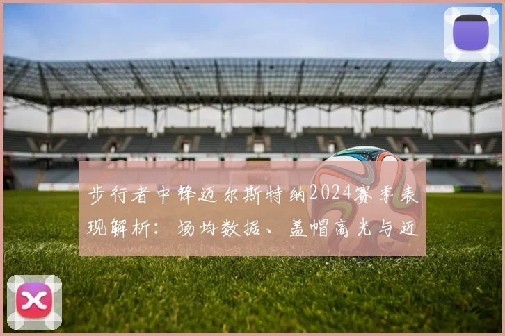 步行者中锋迈尔斯特纳2024赛季表现解析：场均数据、盖帽高光与近期状态全回顾