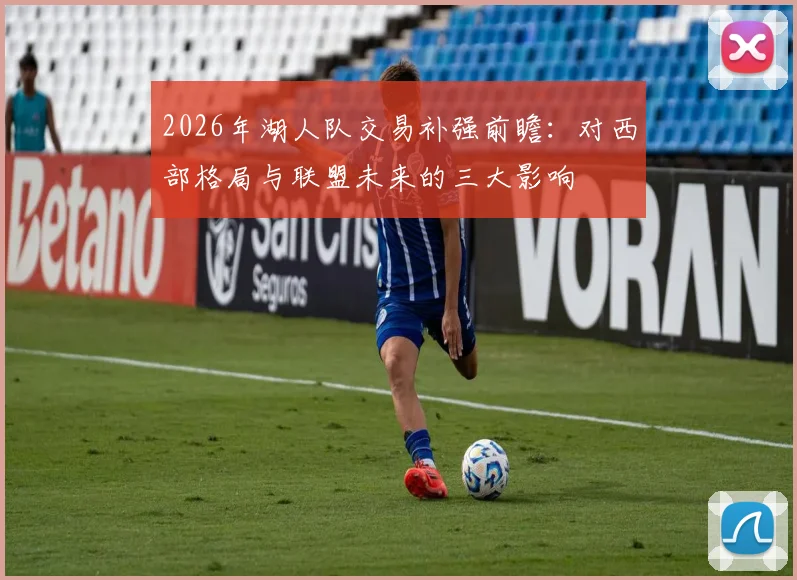 2026年湖人队交易补强前瞻:对西部格局与联盟未来的三大影响