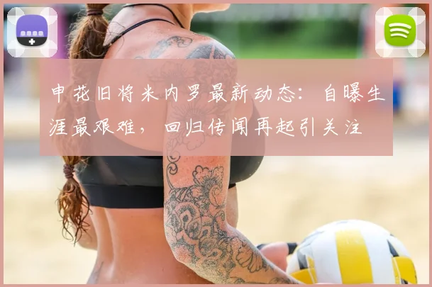 申花旧将米内罗最新动态：自曝生涯最艰难，回归传闻再起引关注