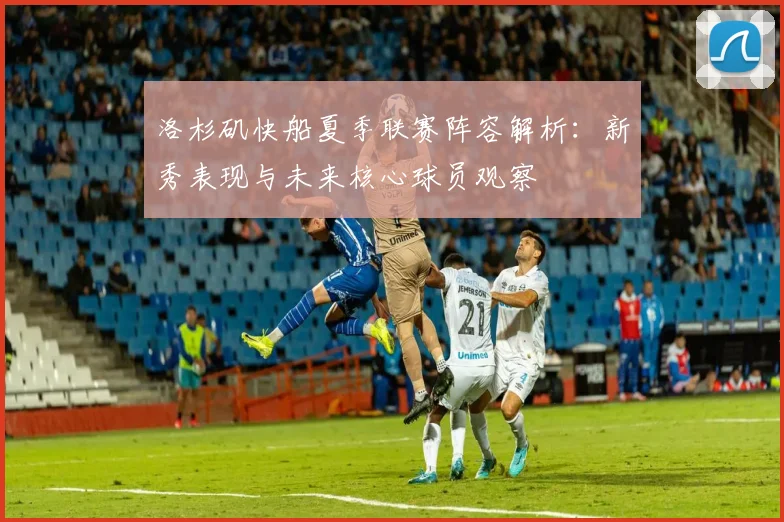 洛杉矶快船夏季联赛阵容解析：新秀表现与未来核心球员观察