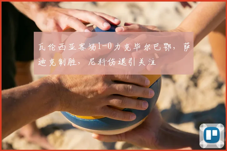 瓦伦西亚客场1-0力克毕尔巴鄂,萨迪克制胜,尼科伤退引关注