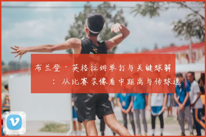 布兰登·英格拉姆单打与关键球解析：从比赛录像看中距离与传球选择
