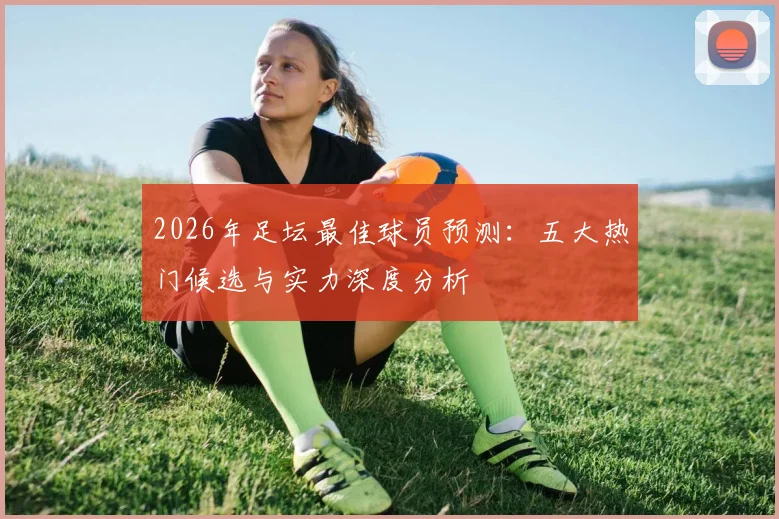 2026年足坛最佳球员预测:五大热门候选与实力深度分析