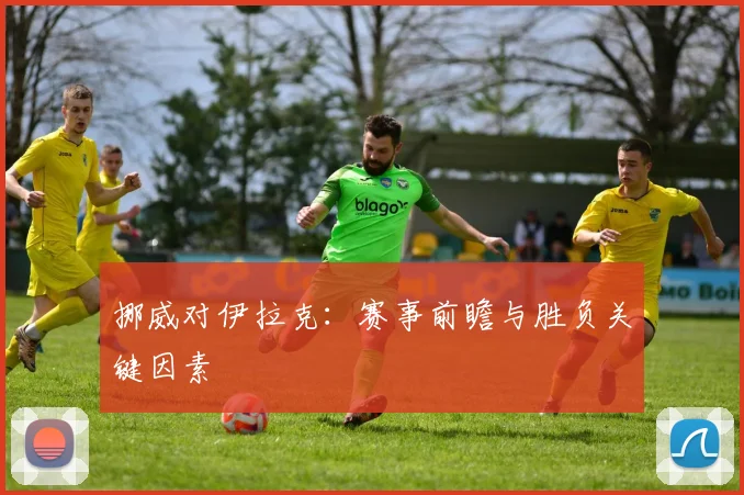 挪威对伊拉克:赛事前瞻与胜负关键因素