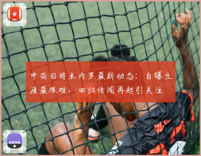 申花旧将米内罗最新动态：自曝生涯最艰难，回归传闻再起引关注