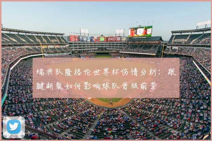 瑞典队隆格伦世界杯伤情分析:跟腱断裂如何影响球队晋级前景